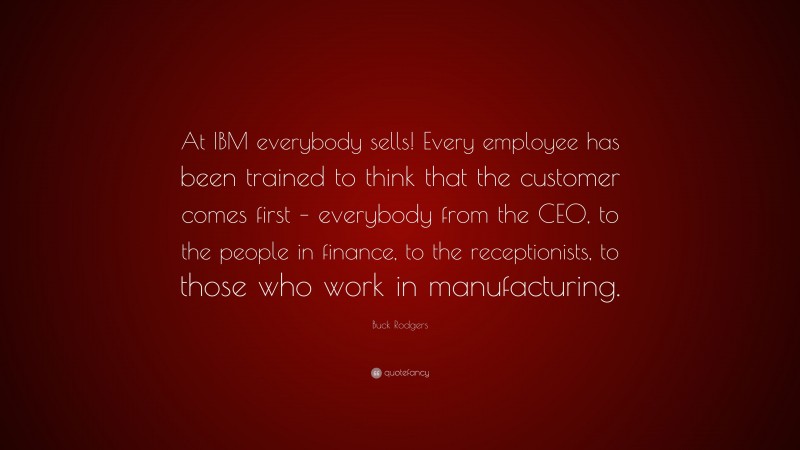 Buck Rodgers Quote: “At IBM everybody sells! Every employee has been trained to think that the customer comes first – everybody from the CEO, to the people in finance, to the receptionists, to those who work in manufacturing.”