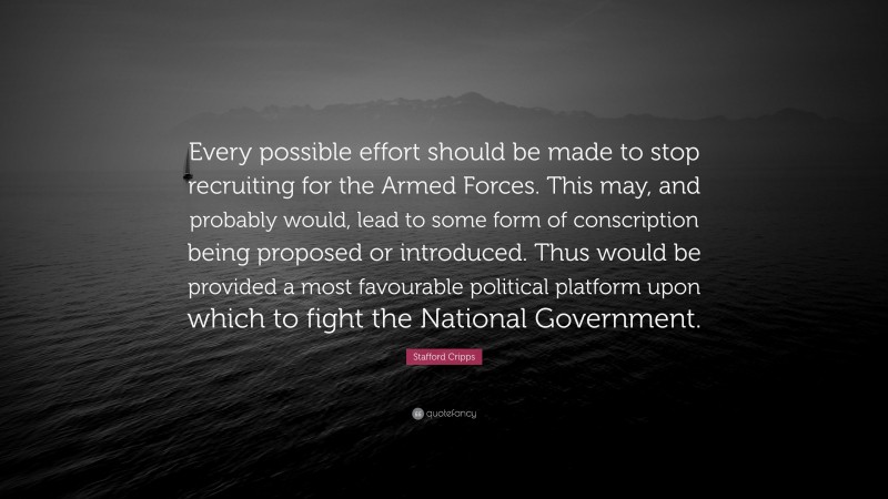 Stafford Cripps Quote: “Every possible effort should be made to stop recruiting for the Armed Forces. This may, and probably would, lead to some form of conscription being proposed or introduced. Thus would be provided a most favourable political platform upon which to fight the National Government.”