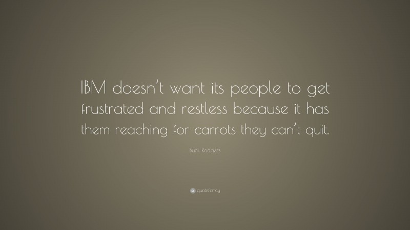 Buck Rodgers Quote: “IBM doesn’t want its people to get frustrated and restless because it has them reaching for carrots they can’t quit.”