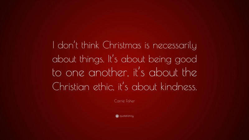 Carrie Fisher Quote: “I don’t think Christmas is necessarily about things. It’s about being good to one another, it’s about the Christian ethic, it’s about kindness.”