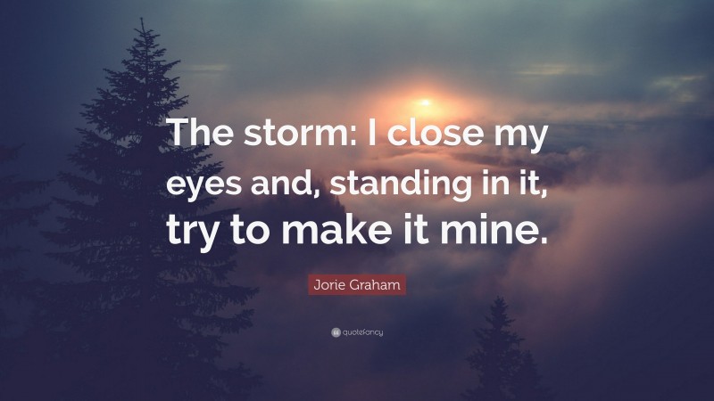 Jorie Graham Quote: “The storm: I close my eyes and, standing in it, try to make it mine.”