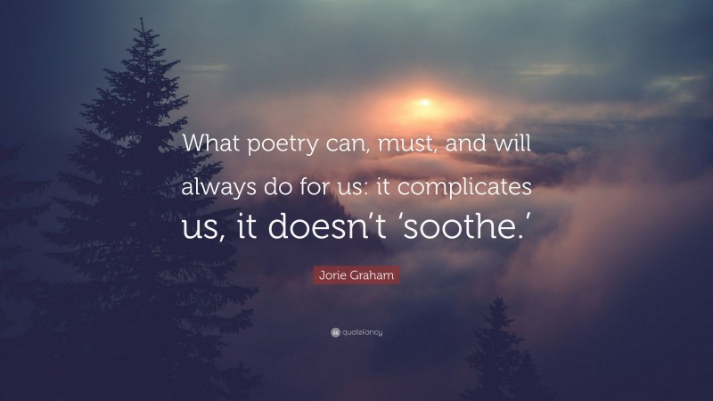 Jorie Graham Quote: “What poetry can, must, and will always do for us: it complicates us, it doesn’t ‘soothe.’”