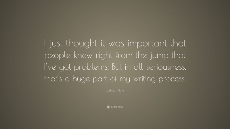Joshua Mohr Quote: “I just thought it was important that people knew right from the jump that I’ve got problems. But in all seriousness, that’s a huge part of my writing process.”