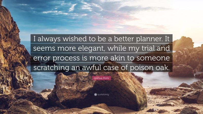 Joshua Mohr Quote: “I always wished to be a better planner. It seems more elegant, while my trial and error process is more akin to someone scratching an awful case of poison oak.”