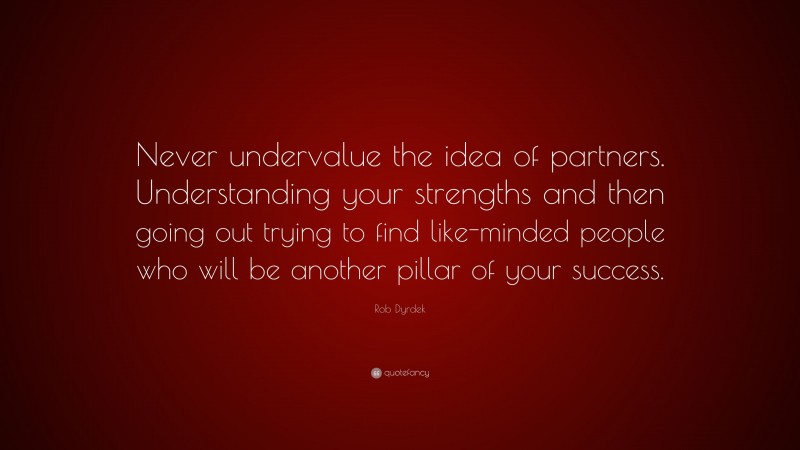 Rob Dyrdek Quote: “Never undervalue the idea of partners. Understanding your strengths and then going out trying to find like-minded people who will be another pillar of your success.”