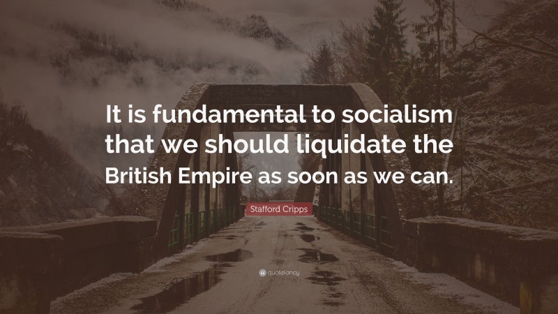 Stafford Cripps Quote: “It is fundamental to socialism that we should liquidate the British Empire as soon as we can.”