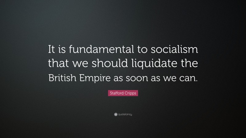 Stafford Cripps Quote: “It is fundamental to socialism that we should liquidate the British Empire as soon as we can.”