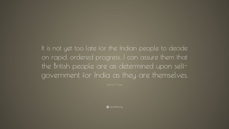 Stafford Cripps Quote: “It is not yet too late for the Indian people to decide on rapid, ordered progress. I can assure them that the British people are as determined upon self-government for India as they are themselves.”