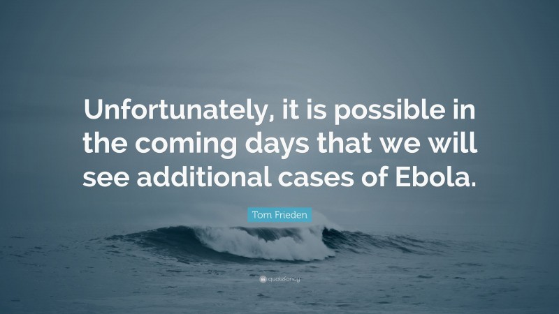 Tom Frieden Quote: “Unfortunately, it is possible in the coming days that we will see additional cases of Ebola.”