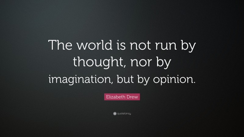 Elizabeth Drew Quote: “The world is not run by thought, nor by imagination, but by opinion.”