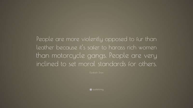 Elizabeth Drew Quote: “People are more violently opposed to fur than leather because it’s safer to harass rich women than motorcycle gangs. People are very inclined to set moral standards for others.”