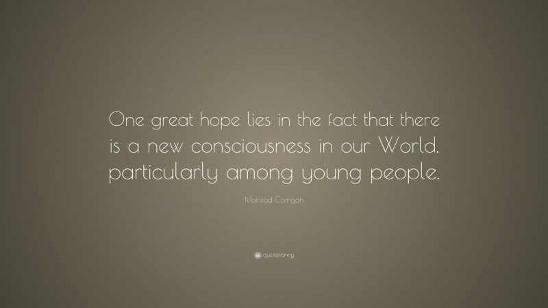 Mairead Corrigan Quote: “One great hope lies in the fact that there is a new consciousness in our World, particularly among young people.”