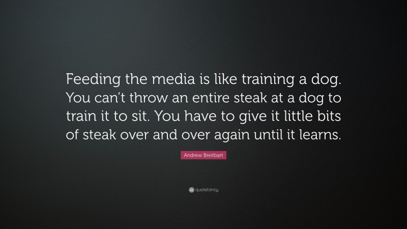 Andrew Breitbart Quote: “Feeding the media is like training a dog. You can’t throw an entire steak at a dog to train it to sit. You have to give it little bits of steak over and over again until it learns.”