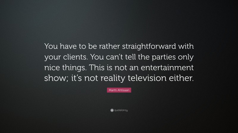 Martti Ahtisaari Quote: “You have to be rather straightforward with your clients. You can’t tell the parties only nice things. This is not an entertainment show; it’s not reality television either.”