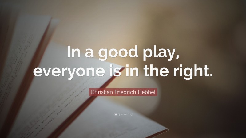Christian Friedrich Hebbel Quote: “In a good play, everyone is in the right.”