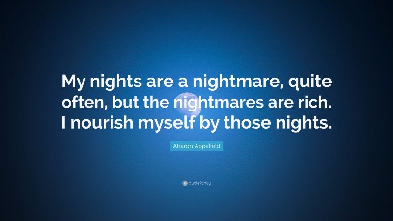 Aharon Appelfeld Quote: “My nights are a nightmare, quite often, but the nightmares are rich. I nourish myself by those nights.”