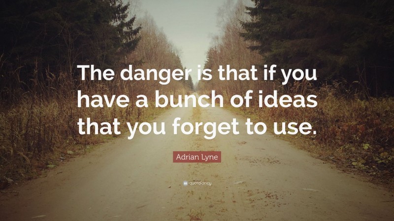 Adrian Lyne Quote: “The danger is that if you have a bunch of ideas that you forget to use.”