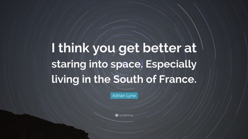 Adrian Lyne Quote: “I think you get better at staring into space. Especially living in the South of France.”