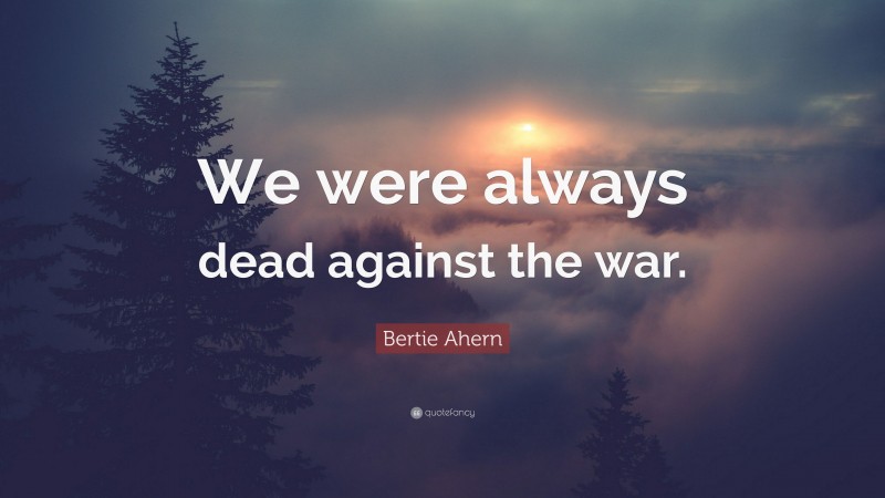 Bertie Ahern Quote: “We were always dead against the war.”