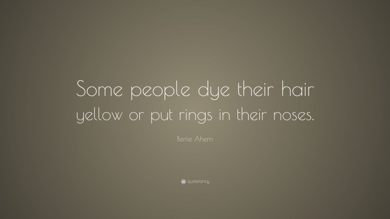 Bertie Ahern Quote: “Some people dye their hair yellow or put rings in their noses.”