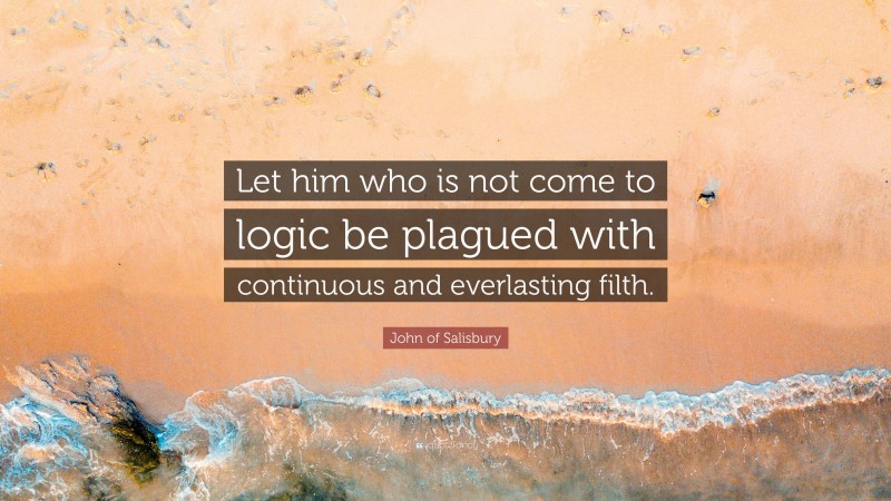John of Salisbury Quote: “Let him who is not come to logic be plagued with continuous and everlasting filth.”