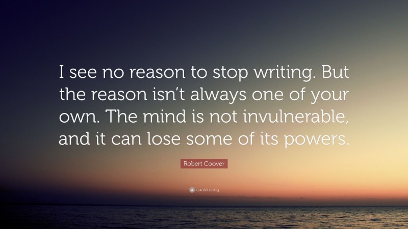 Robert Coover Quote: “I see no reason to stop writing. But the reason isn’t always one of your own. The mind is not invulnerable, and it can lose some of its powers.”