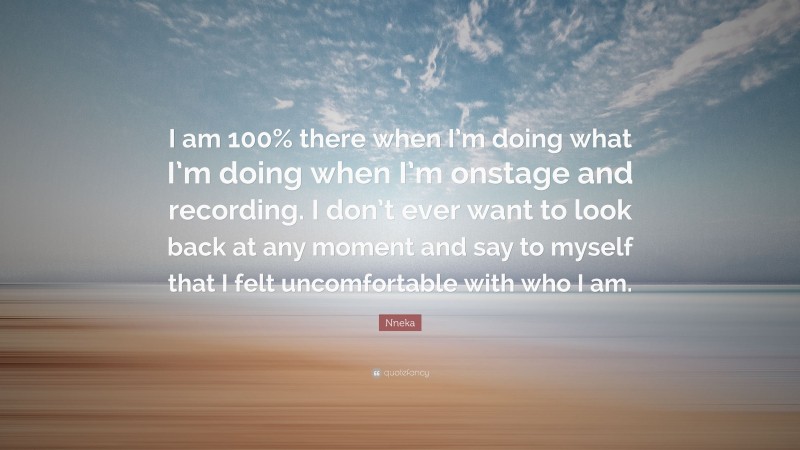 Nneka Quote: “I am 100% there when I’m doing what I’m doing when I’m onstage and recording. I don’t ever want to look back at any moment and say to myself that I felt uncomfortable with who I am.”