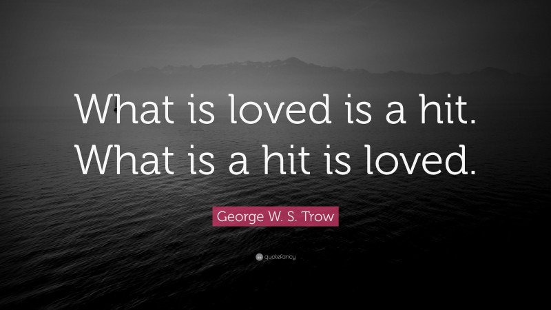 George W. S. Trow Quote: “What is loved is a hit. What is a hit is loved.”