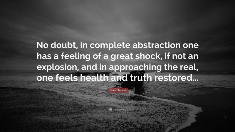 Jean Helion Quote: “No doubt, in complete abstraction one has a feeling of a great shock, if not an explosion, and in approaching the real, one feels health and truth restored...”