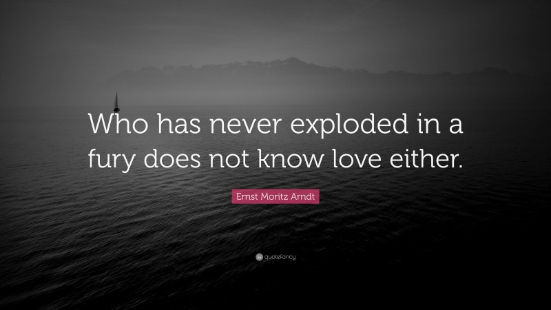 Ernst Moritz Arndt Quote: “Who has never exploded in a fury does not know love either.”