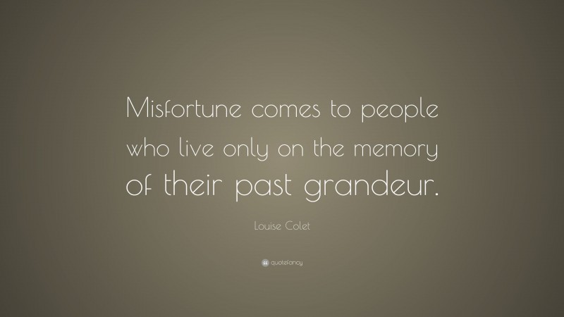Louise Colet Quote: “Misfortune comes to people who live only on the memory of their past grandeur.”