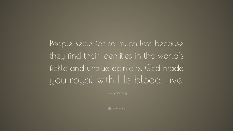 Lacey Mosley Quote: “People settle for so much less because they find their identities in the world’s fickle and untrue opinions. God made you royal with His blood. Live.”