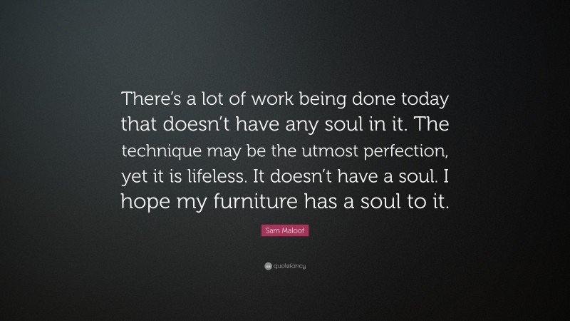 Sam Maloof Quote: “There’s a lot of work being done today that doesn’t have any soul in it. The technique may be the utmost perfection, yet it is lifeless. It doesn’t have a soul. I hope my furniture has a soul to it.”