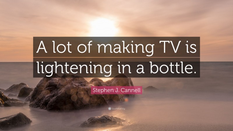 Stephen J. Cannell Quote: “A lot of making TV is lightening in a bottle.”