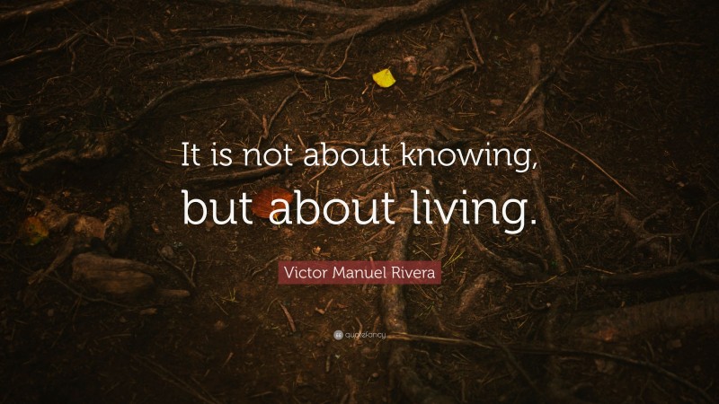 Victor Manuel Rivera Quote: “It is not about knowing, but about living.”