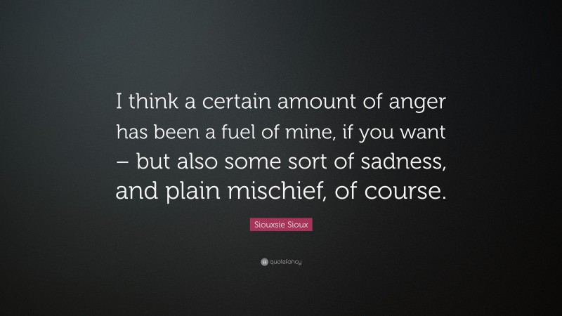 Siouxsie Sioux Quote: “I think a certain amount of anger has been a fuel of mine, if you want – but also some sort of sadness, and plain mischief, of course.”