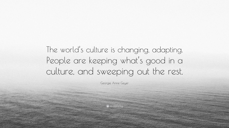 Georgie Anne Geyer Quote: “The world’s culture is changing, adapting. People are keeping what’s good in a culture, and sweeping out the rest.”