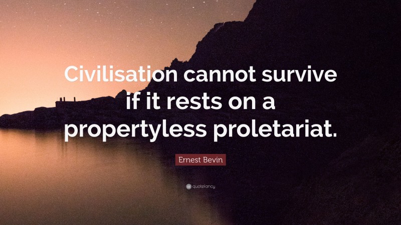 Ernest Bevin Quote: “Civilisation cannot survive if it rests on a propertyless proletariat.”