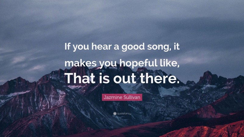 Jazmine Sullivan Quote: “If you hear a good song, it makes you hopeful like, That is out there.”