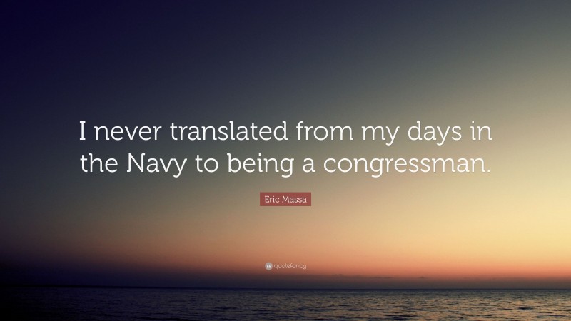Eric Massa Quote: “I never translated from my days in the Navy to being a congressman.”