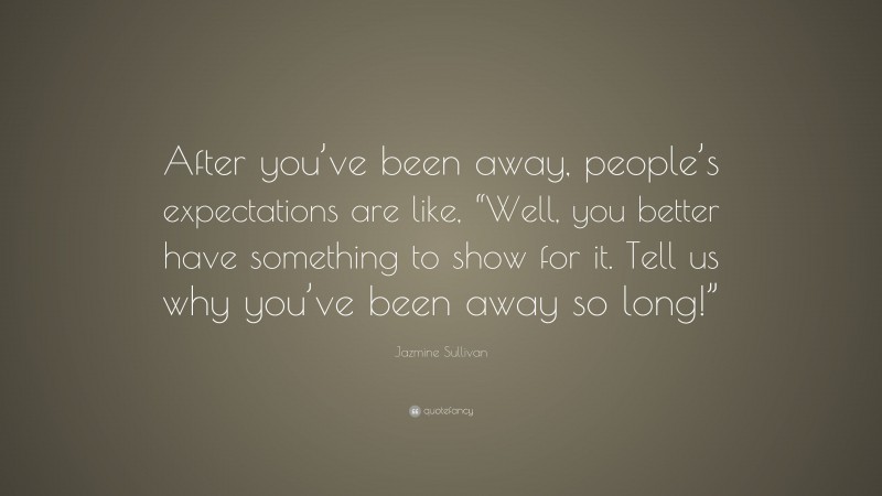 Jazmine Sullivan Quote: “After you’ve been away, people’s expectations are like, “Well, you better have something to show for it. Tell us why you’ve been away so long!””