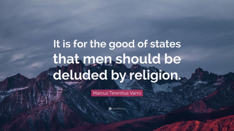 Marcus Terentius Varro Quote: “It is for the good of states that men should be deluded by religion.”