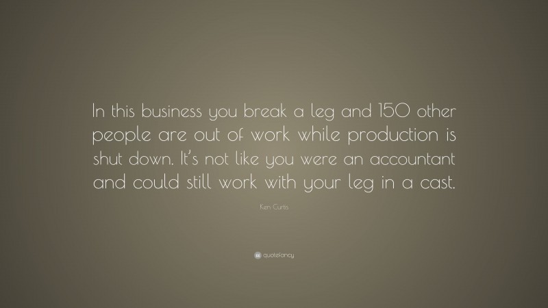 Ken Curtis Quote: “In this business you break a leg and 150 other people are out of work while production is shut down. It’s not like you were an accountant and could still work with your leg in a cast.”