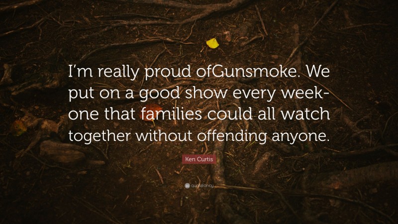 Ken Curtis Quote: “I’m really proud ofGunsmoke. We put on a good show every week-one that families could all watch together without offending anyone.”