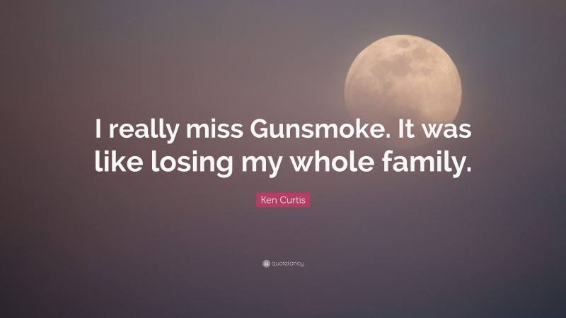 Ken Curtis Quote: “I really miss Gunsmoke. It was like losing my whole family.”