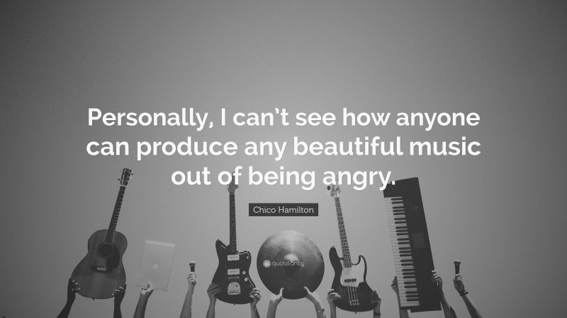 Chico Hamilton Quote: “Personally, I can’t see how anyone can produce any beautiful music out of being angry.”