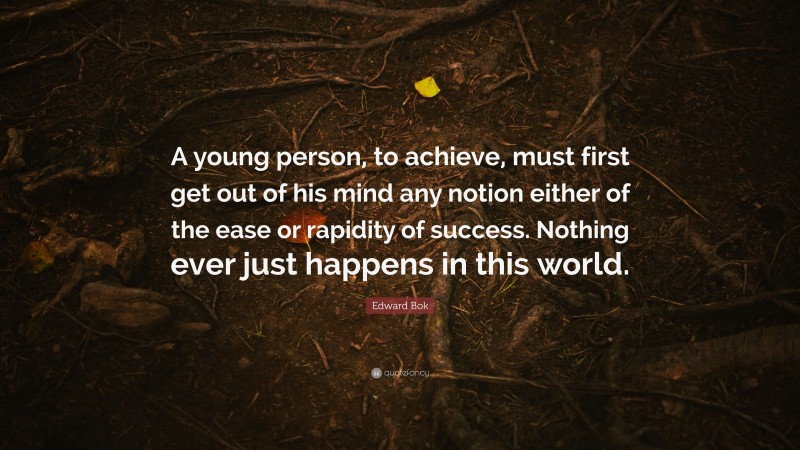 Edward Bok Quote: “A young person, to achieve, must first get out of his mind any notion either of the ease or rapidity of success. Nothing ever just happens in this world.”