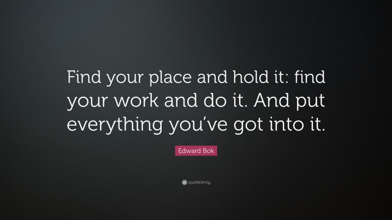 Edward Bok Quote: “Find your place and hold it: find your work and do it. And put everything you’ve got into it.”
