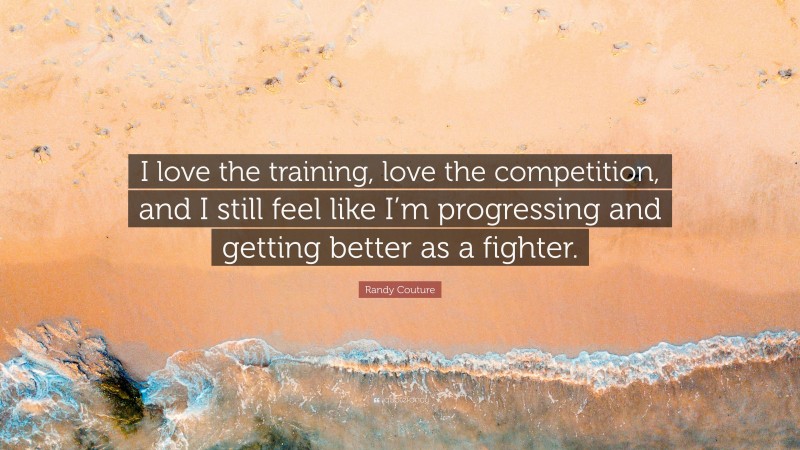Randy Couture Quote: “I love the training, love the competition, and I still feel like I’m progressing and getting better as a fighter.”