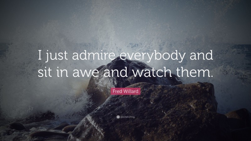 Fred Willard Quote: “I just admire everybody and sit in awe and watch them.”